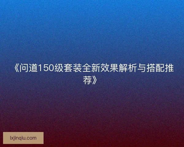 《问道150级套装全新效果解析与搭配推荐》