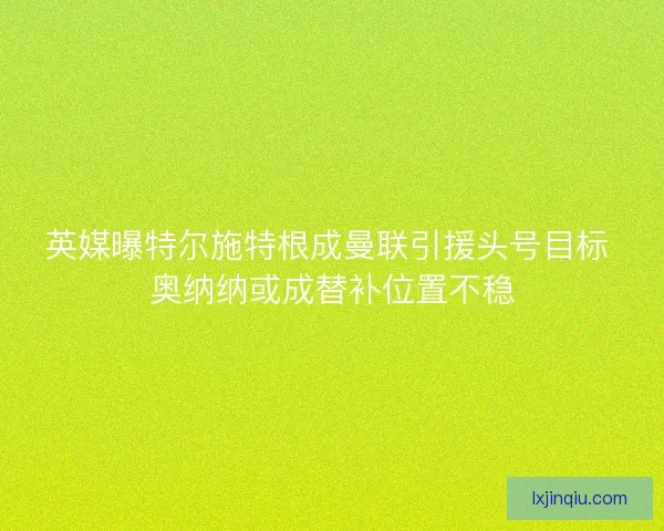 英媒曝特尔施特根成曼联引援头号目标 奥纳纳或成替补位置不稳