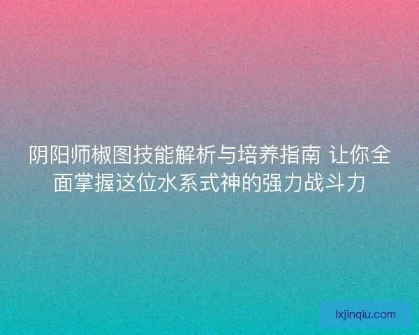 阴阳师椒图技能解析与培养指南 让你全面掌握这位水系式神的强力战斗力