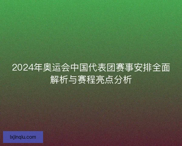 2024年奥运会中国代表团赛事安排全面解析与赛程亮点分析