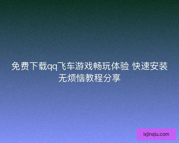 免费下载qq飞车游戏畅玩体验 快速安装无烦恼教程分享