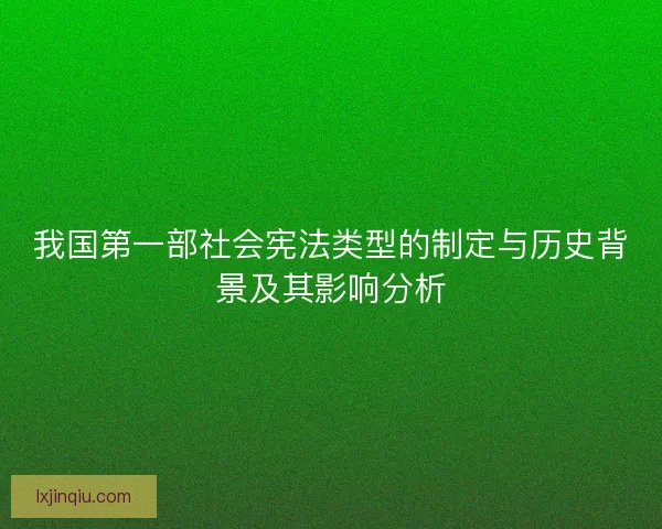我国第一部社会宪法类型的制定与历史背景及其影响分析