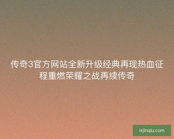 传奇3官方网站全新升级经典再现热血征程重燃荣耀之战再续传奇