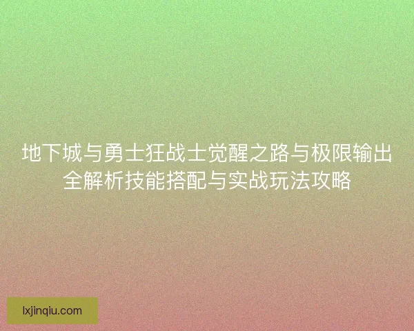 地下城与勇士狂战士觉醒之路与极限输出全解析技能搭配与实战玩法攻略