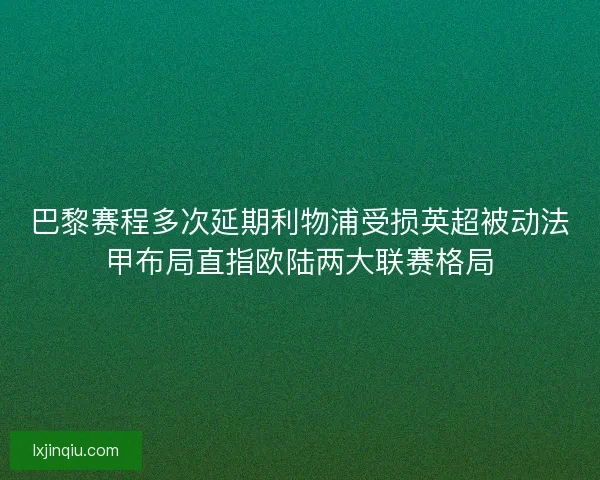 巴黎赛程多次延期利物浦受损英超被动法甲布局直指欧陆两大联赛格局