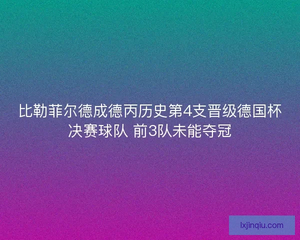比勒菲尔德成德丙历史第4支晋级德国杯决赛球队 前3队未能夺冠