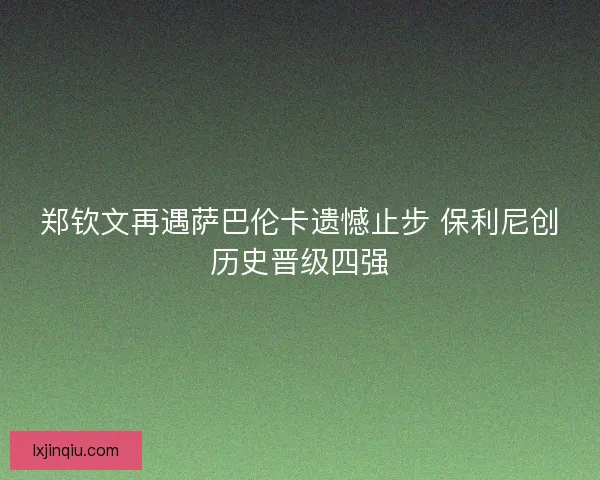 郑钦文再遇萨巴伦卡遗憾止步 保利尼创历史晋级四强