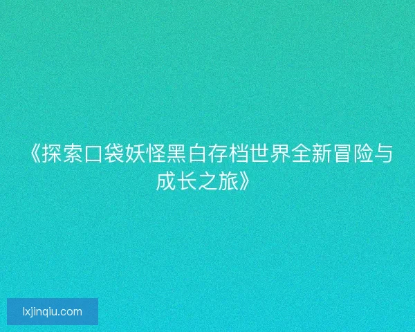 《探索口袋妖怪黑白存档世界全新冒险与成长之旅》