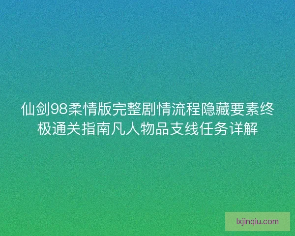 仙剑98柔情版完整剧情流程隐藏要素终极通关指南凡人物品支线任务详解
