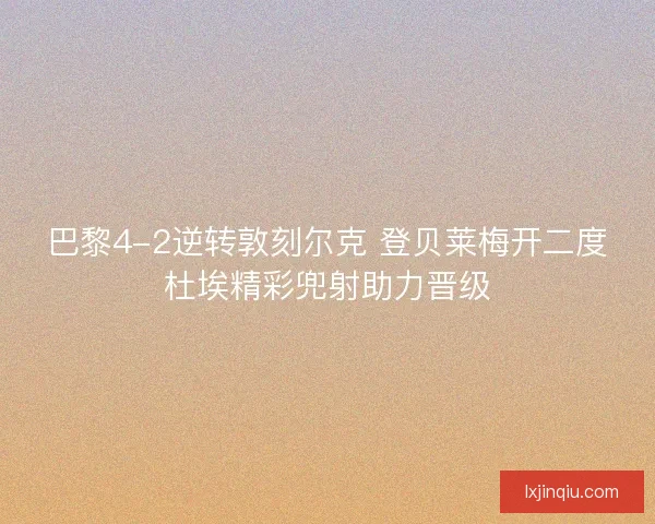 巴黎4-2逆转敦刻尔克 登贝莱梅开二度杜埃精彩兜射助力晋级