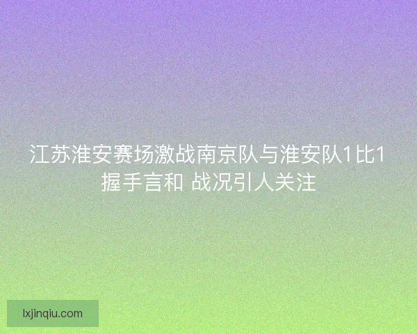 江苏淮安赛场激战南京队与淮安队1比1握手言和 战况引人关注