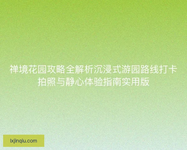 禅境花园攻略全解析沉浸式游园路线打卡拍照与静心体验指南实用版