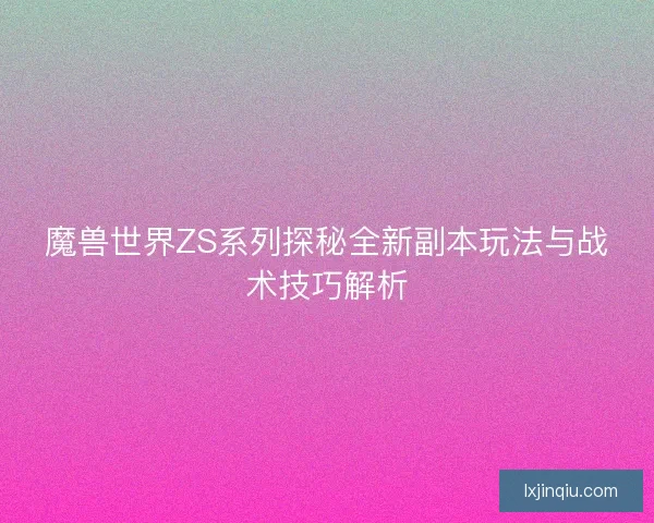 魔兽世界ZS系列探秘全新副本玩法与战术技巧解析 魔兽世界ZS系列探秘全新副本玩法与战术技巧解析