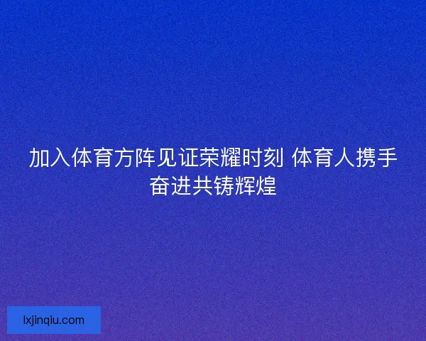 加入体育方阵见证荣耀时刻 体育人携手奋进共铸辉煌 加入体育方阵见证荣耀时刻 体育人携手奋进共铸辉煌