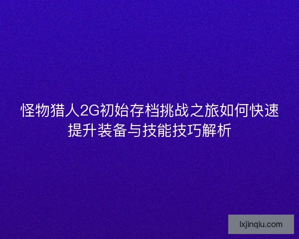 怪物猎人2G初始存档挑战之旅如何快速提升装备与技能技巧解析