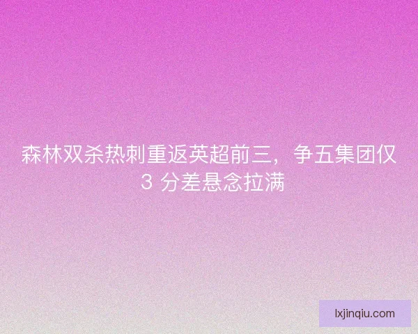 森林双杀热刺重返英超前三，争五集团仅 3 分差悬念拉满