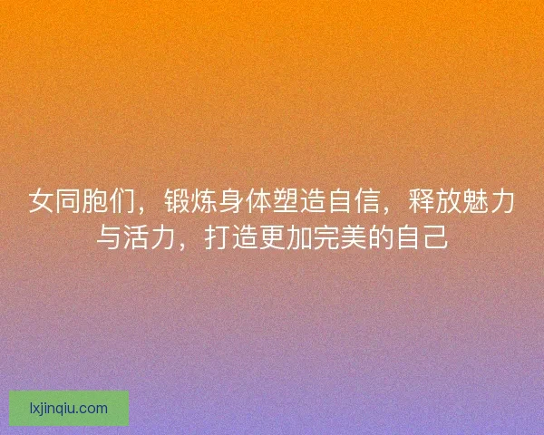 女同胞们，锻炼身体塑造自信，释放魅力与活力，打造更加完美的自己