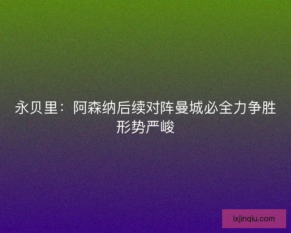 永贝里:阿森纳后续对阵曼城必全力争胜形势严峻 永贝里:阿森纳后续对阵曼城必全力争胜形势严峻
