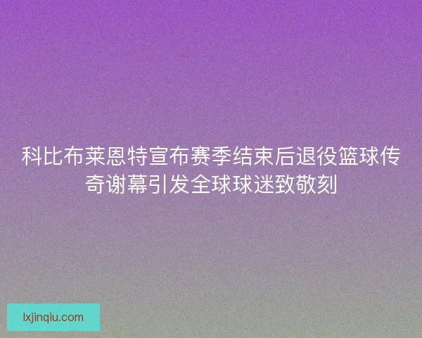科比布莱恩特宣布赛季结束后退役篮球传奇谢幕引发全球球迷致敬刻