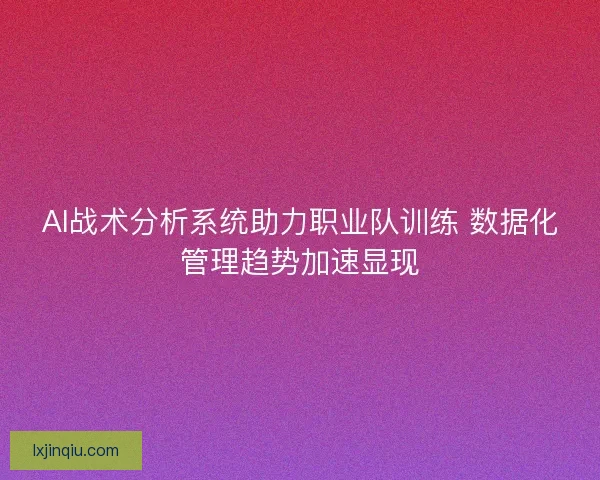 AI战术分析系统助力职业队训练 数据化管理趋势加速显现 AI战术分析系统助力职业队训练 数据化管理趋势加速显现