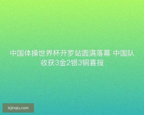 中国体操世界杯开罗站圆满落幕 中国队收获3金2银3铜喜报