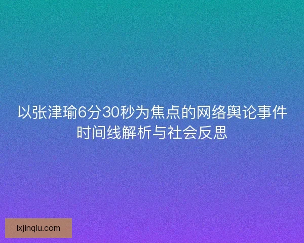 以张津瑜6分30秒为焦点的网络舆论事件时间线解析与社会反思