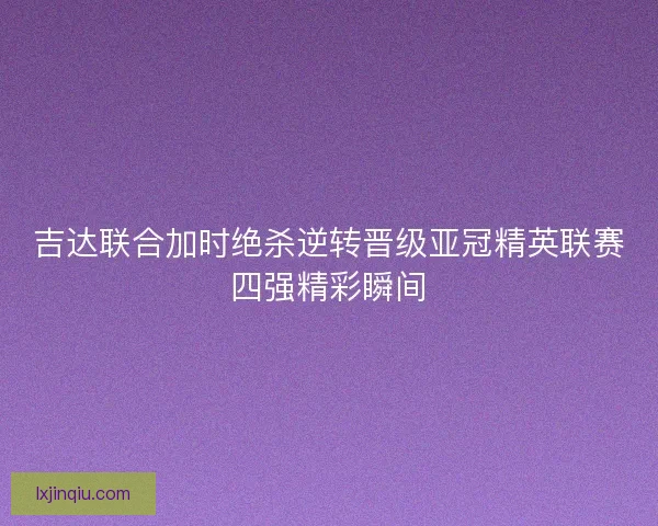 吉达联合加时绝杀逆转晋级亚冠精英联赛四强精彩瞬间
