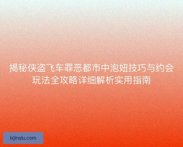 揭秘侠盗飞车罪恶都市中泡妞技巧与约会玩法全攻略详细解析实用指南 揭秘侠盗飞车罪恶都市中泡妞技巧与约会玩法全攻略详细解析实用指南