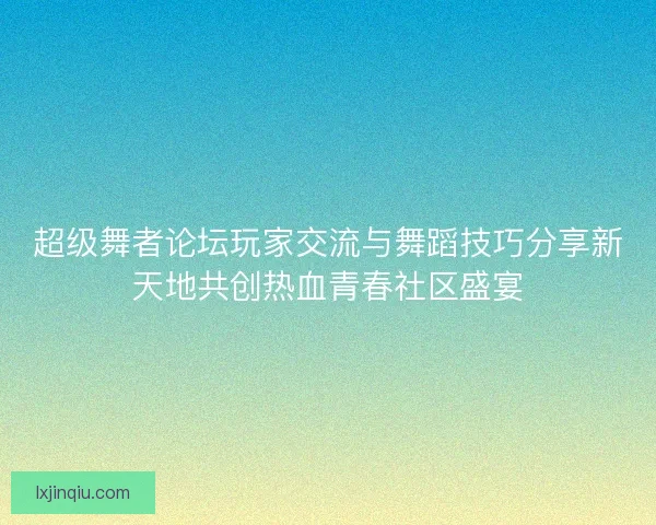 超级舞者论坛玩家交流与舞蹈技巧分享新天地共创热血青春社区盛宴 超级舞者论坛玩家交流与舞蹈技巧分享新天地共创热血青春社区盛宴