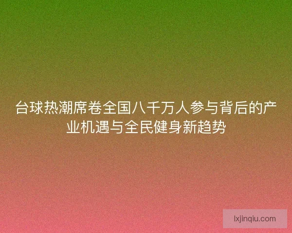 台球热潮席卷全国八千万人参与背后的产业机遇与全民健身新趋势 台球热潮席卷全国八千万人参与背后的产业机遇与全民健身新趋势