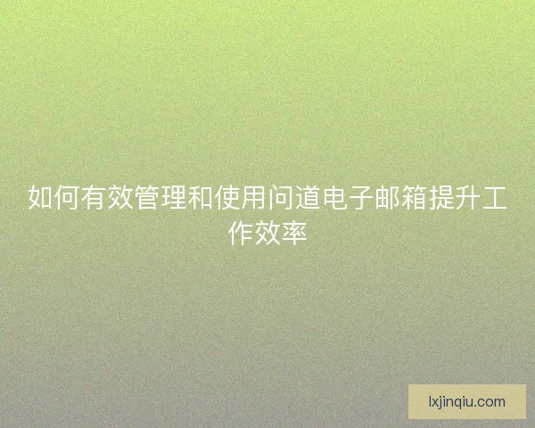 如何有效管理和使用问道电子邮箱提升工作效率