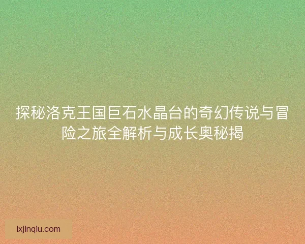 探秘洛克王国巨石水晶台的奇幻传说与冒险之旅全解析与成长奥秘揭 探秘洛克王国巨石水晶台的奇幻传说与冒险之旅全解析与成长奥秘揭