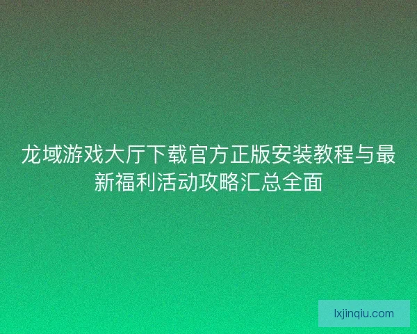 龙域游戏大厅下载官方正版安装教程与最新福利活动攻略汇总全面