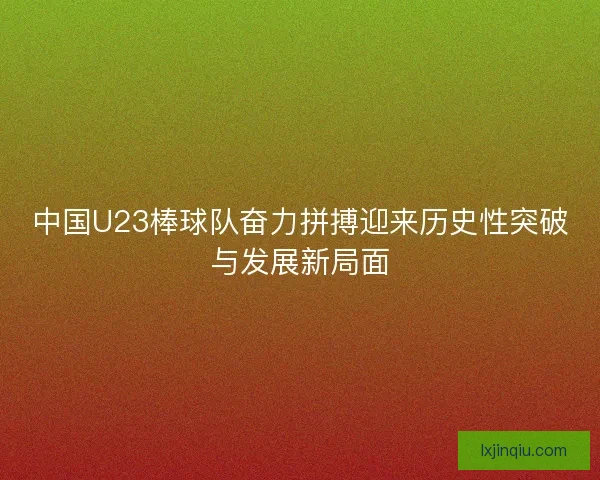 中国U23棒球队奋力拼搏迎来历史性突破与发展新局面 中国U23棒球队奋力拼搏迎来历史性突破与发展新局面