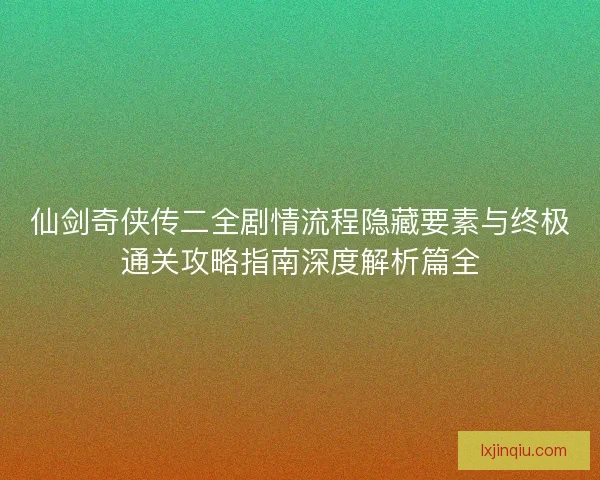 仙剑奇侠传二全剧情流程隐藏要素与终极通关攻略指南深度解析篇全